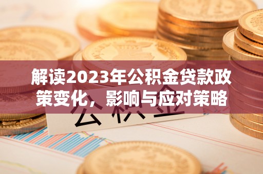 邻水解读2023年公积金贷款政策变化，影响与应对策略