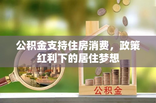 邻水公积金支持住房消费，政策红利下的居住梦想