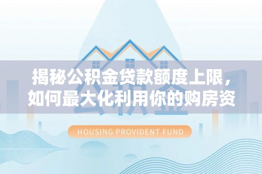 邻水揭秘公积金贷款额度上限，如何最大化利用你的购房资金？