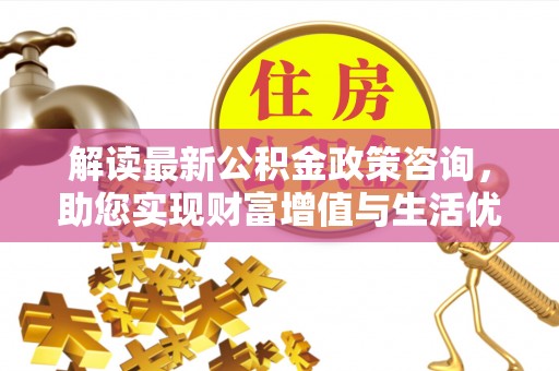 邻水解读最新公积金政策咨询，助您实现财富增值与生活优化