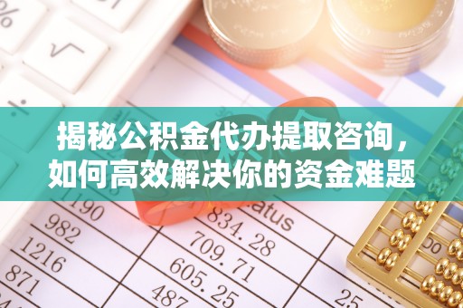 邻水揭秘公积金代办提取咨询，如何高效解决你的资金难题