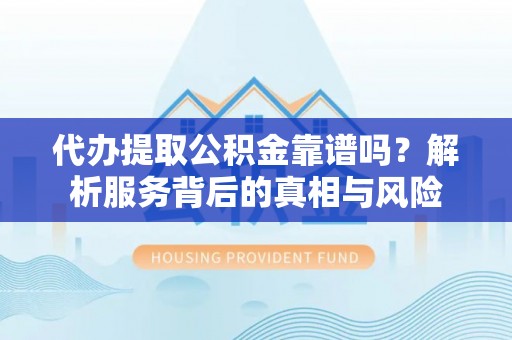 邻水代办提取公积金靠谱吗？解析服务背后的真相与风险