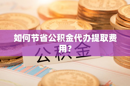 邻水如何节省公积金代办提取费用？