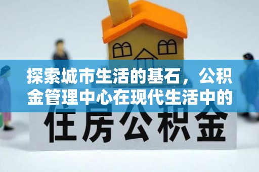 邻水探索城市生活的基石，公积金管理中心在现代生活中的重要角色
