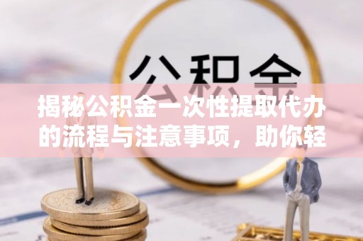 邻水揭秘公积金一次性提取代办的流程与注意事项，助你轻松搞定财务规划