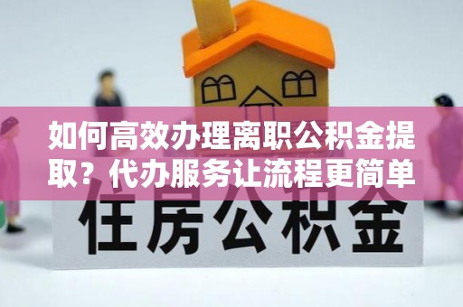 邻水如何高效办理离职公积金提取？代办服务让流程更简单