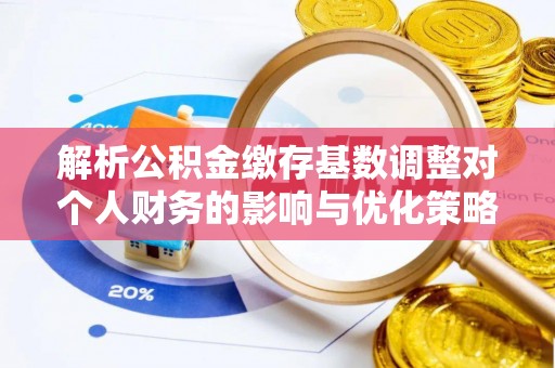 邻水解析公积金缴存基数调整对个人财务的影响与优化策略