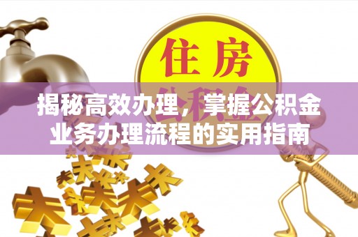 邻水揭秘高效办理，掌握公积金业务办理流程的实用指南