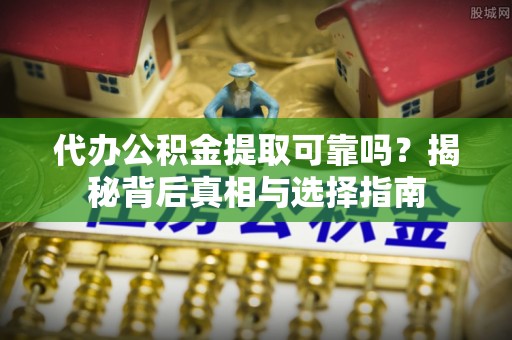 邻水代办公积金提取可靠吗？揭秘背后真相与选择指南