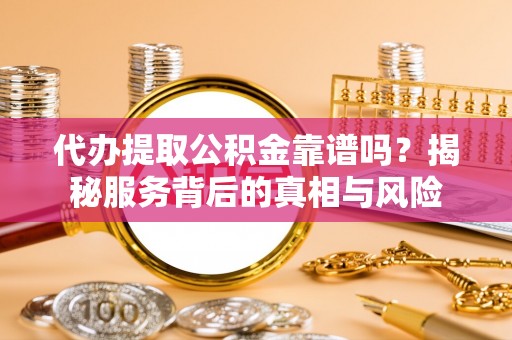 邻水代办提取公积金靠谱吗？揭秘服务背后的真相与风险