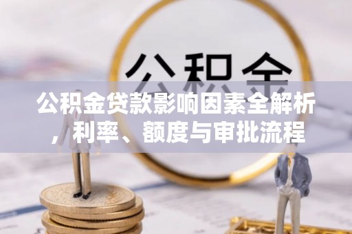 邻水公积金贷款影响因素全解析，利率、额度与审批流程
