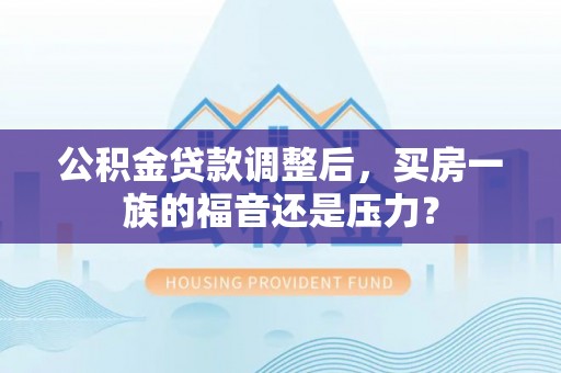 邻水公积金贷款调整后，买房一族的福音还是压力？