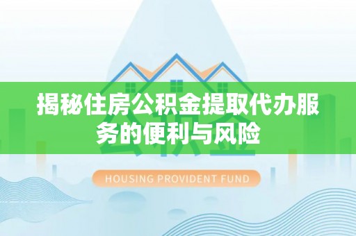 邻水揭秘住房公积金提取代办服务的便利与风险