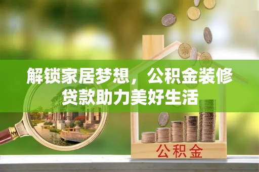 邻水解锁家居梦想，公积金装修贷款助力美好生活