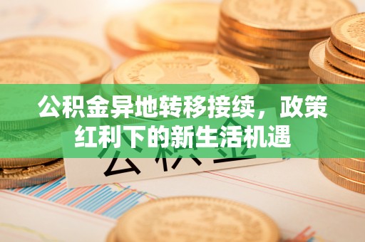 邻水公积金异地转移接续，政策红利下的新生活机遇