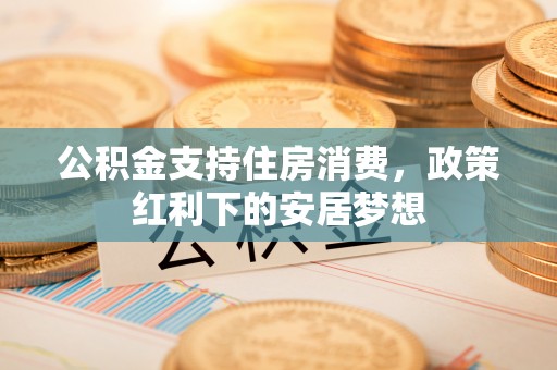 邻水公积金支持住房消费，政策红利下的安居梦想