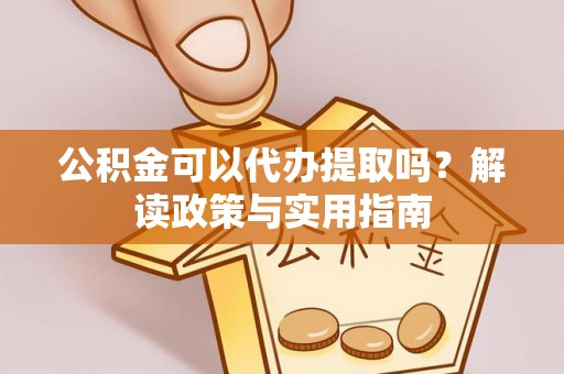 邻水公积金可以代办提取吗？解读政策与实用指南