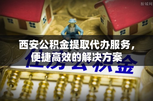 邻水西安公积金提取代办服务，便捷高效的解决方案