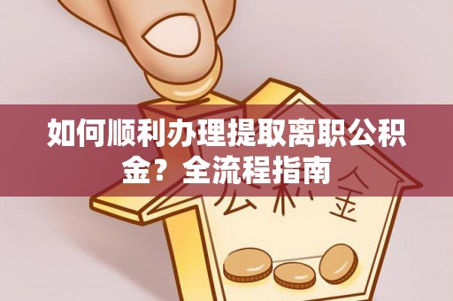 邻水如何顺利办理提取离职公积金？全流程指南