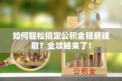 邻水如何轻松搞定公积金租房提取？全攻略来了！