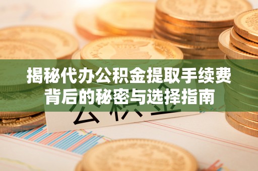 邻水揭秘代办公积金提取手续费背后的秘密与选择指南
