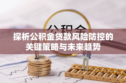 邻水探析公积金贷款风险防控的关键策略与未来趋势