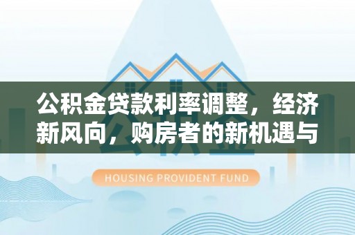 邻水公积金贷款利率调整，经济新风向，购房者的新机遇与挑战