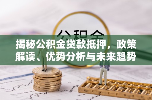 邻水揭秘公积金贷款抵押，政策解读、优势分析与未来趋势