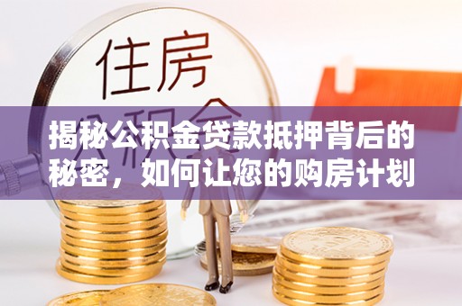 邻水揭秘公积金贷款抵押背后的秘密，如何让您的购房计划更轻松？