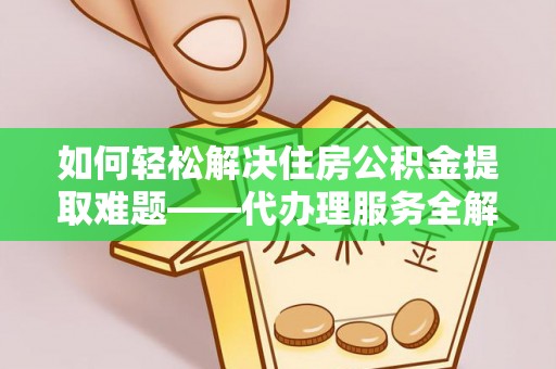 邻水如何轻松解决住房公积金提取难题——代办理服务全解析