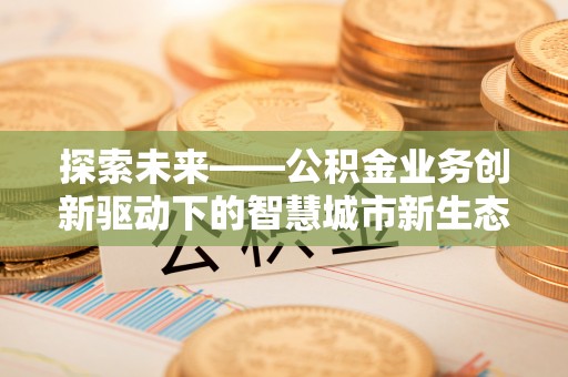 邻水探索未来——公积金业务创新驱动下的智慧城市新生态