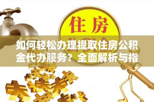 邻水如何轻松办理提取住房公积金代办服务？全面解析与指南