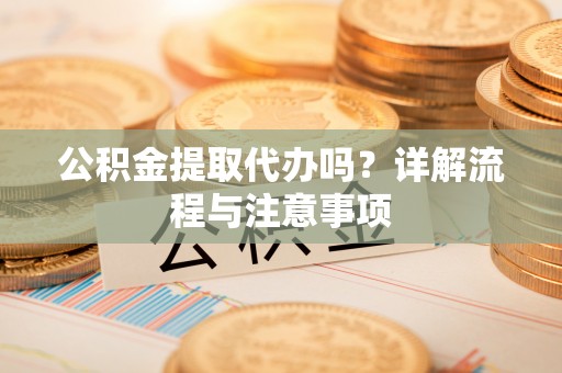 邻水公积金提取代办吗？详解流程与注意事项