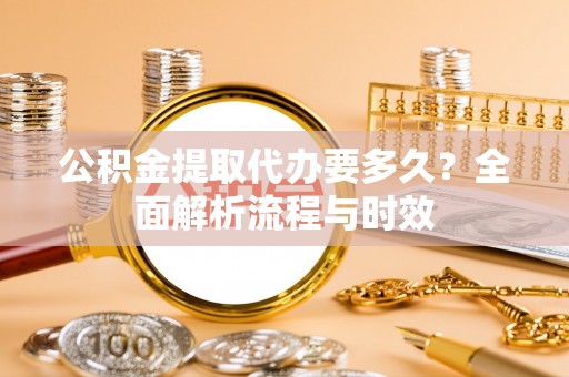 邻水公积金提取代办要多久？全面解析流程与时效
