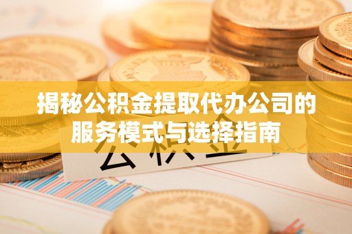 邻水揭秘公积金提取代办公司的服务模式与选择指南
