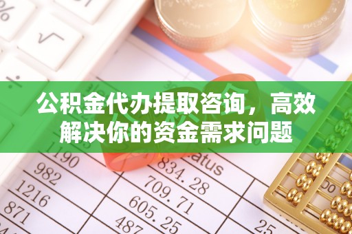 邻水公积金代办提取咨询，高效解决你的资金需求问题