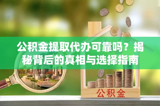 邻水公积金提取代办可靠吗？揭秘背后的真相与选择指南