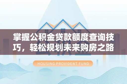 邻水掌握公积金贷款额度查询技巧，轻松规划未来购房之路