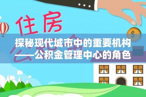 邻水探秘现代城市中的重要机构——公积金管理中心的角色与使命