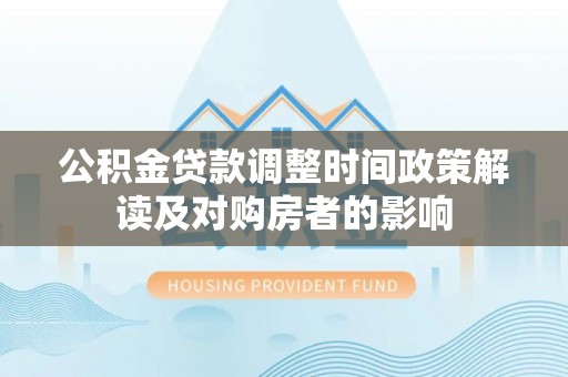邻水公积金贷款调整时间政策解读及对购房者的影响