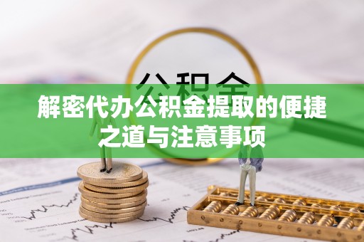 邻水解密代办公积金提取的便捷之道与注意事项