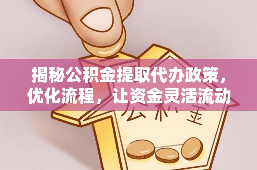 邻水揭秘公积金提取代办政策，优化流程，让资金灵活流动
