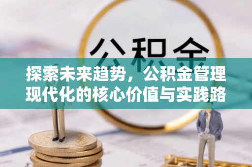 邻水探索未来趋势，公积金管理现代化的核心价值与实践路径