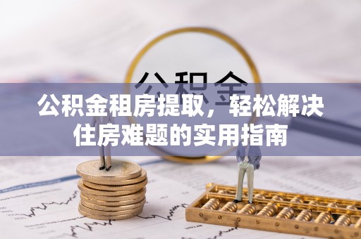 邻水公积金租房提取，轻松解决住房难题的实用指南