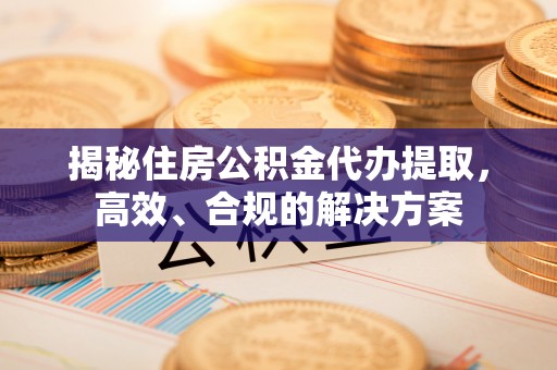 邻水揭秘住房公积金代办提取，高效、合规的解决方案
