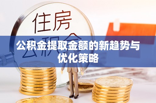 邻水公积金提取金额的新趋势与优化策略