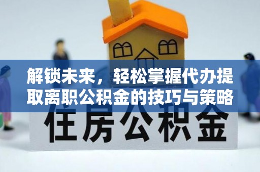 邻水解锁未来，轻松掌握代办提取离职公积金的技巧与策略