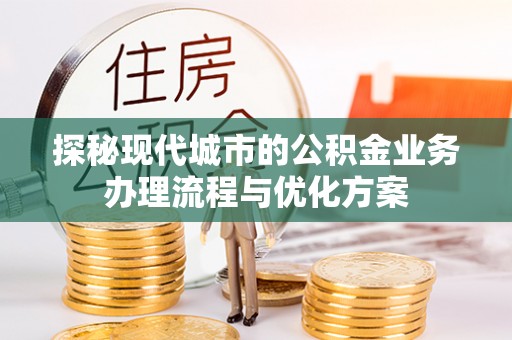 邻水探秘现代城市的公积金业务办理流程与优化方案