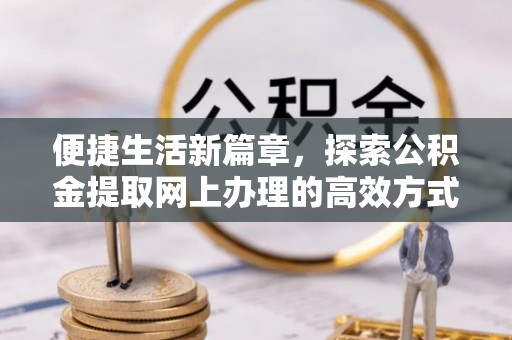邻水便捷生活新篇章，探索公积金提取网上办理的高效方式