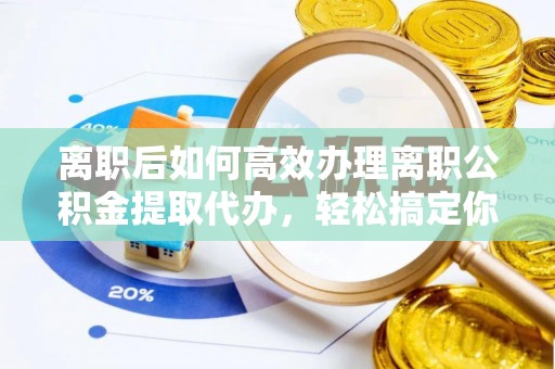 邻水离职后如何高效办理离职公积金提取代办，轻松搞定你的公积金